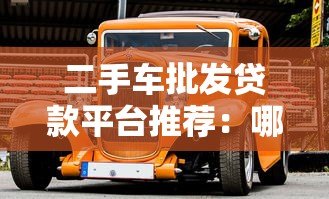 二手车批发贷款平台推荐:哪些平台靠谱又高效? 二手车批发贷款平台推荐:哪些平台靠谱又高效?