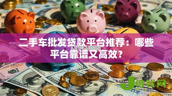 二手车批发贷款平台推荐:哪些平台靠谱又高效? 二手车批发贷款平台推荐:哪些平台靠谱又高效?