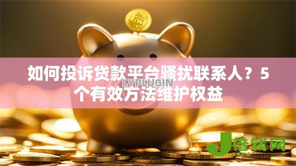 如何投诉贷款平台骚扰联系人?5个有效方法维护权益 如何投诉贷款平台骚扰联系人?5个有效方法维护权益
