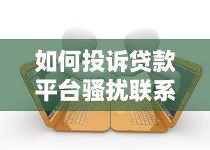如何投诉贷款平台骚扰联系人?5个有效方法维护权益 如何投诉贷款平台骚扰联系人?5个有效方法维护权益