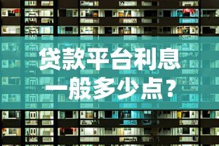 贷款平台利息一般多少点?2023年各大平台利率对比及选择攻略 贷款平台利息一般多少点?2023年各大平台利率对比及选择攻略
