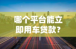 哪个平台能立即用车贷款?快速审批的5大平台推荐 哪个平台能立即用车贷款?快速审批的5大平台推荐