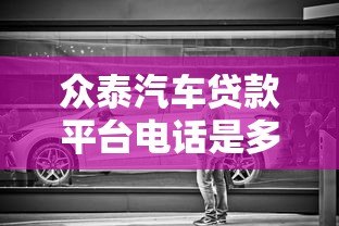 众泰汽车贷款平台电话是多少？贷款流程、利率及常见问题解答