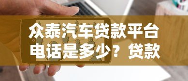 众泰汽车贷款平台电话是多少？贷款流程、利率及常见问题解答