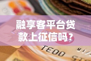 融享客平台贷款上征信吗?全面解析征信影响与注意事项 融享客平台贷款上征信吗?全面解析征信影响与注意事项
