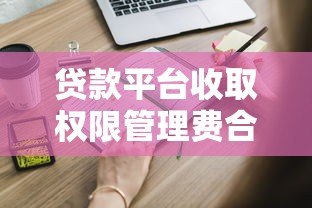 贷款平台收取权限管理费合法吗?这些注意事项必须知道 贷款平台收取权限管理费合法吗?这些注意事项必须知道