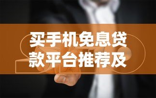 买手机免息贷款平台推荐及避坑指南 买手机免息贷款平台推荐及避坑指南