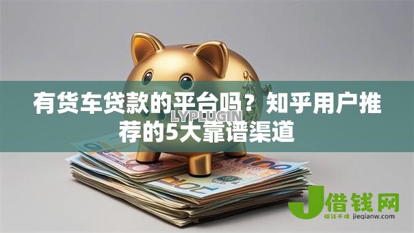 有货车贷款的平台吗?知乎用户推荐的5大靠谱渠道 有货车贷款的平台吗?知乎用户推荐的5大靠谱渠道