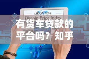 有货车贷款的平台吗?知乎用户推荐的5大靠谱渠道 有货车贷款的平台吗?知乎用户推荐的5大靠谱渠道