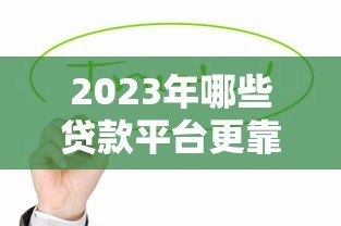 2023年哪些贷款平台更靠谱？这10个正规渠道值得考虑
