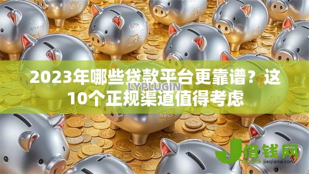 2023年哪些贷款平台更靠谱？这10个正规渠道值得考虑