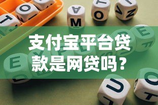 支付宝平台贷款是网贷吗?全面解析两者的区别与安全性 支付宝平台贷款是网贷吗?全面解析两者的区别与安全性