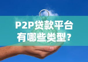 P2P贷款平台有哪些类型？全面解析与选择指南