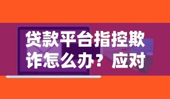 贷款平台指控欺诈怎么办?应对策略与法律指南 贷款平台指控欺诈怎么办?应对策略与法律指南