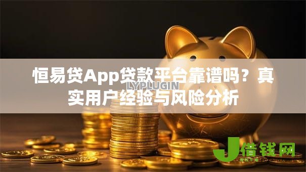 恒易贷App贷款平台靠谱吗?真实用户经验与风险分析 恒易贷App贷款平台靠谱吗?真实用户经验与风险分析