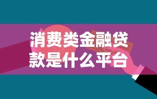 消费类金融贷款是什么平台？解析主流平台类型与选择技巧