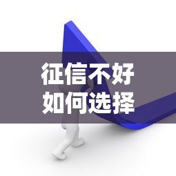 征信不好如何选择贷款平台?这5种方法或许能帮到你 征信不好如何选择贷款平台?这5种方法或许能帮到你