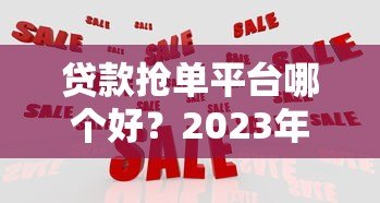 贷款抢单平台哪个好?2023年实测对比推荐 贷款抢单平台哪个好?2023年实测对比推荐