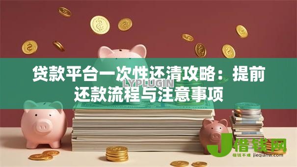 贷款平台一次性还清攻略：提前还款流程与注意事项