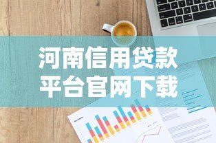 河南信用贷款平台官网下载指南:正规渠道与申请流程解析 河南信用贷款平台官网下载指南:正规渠道与申请流程解析