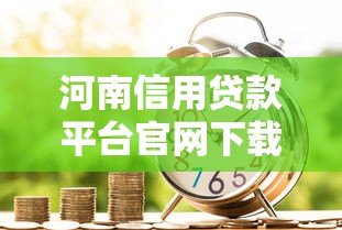 河南信用贷款平台官网下载指南:正规渠道与申请流程解析 河南信用贷款平台官网下载指南:正规渠道与申请流程解析