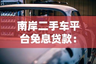 南岸二手车平台免息贷款:购车省钱全攻略 南岸二手车平台免息贷款:购车省钱全攻略