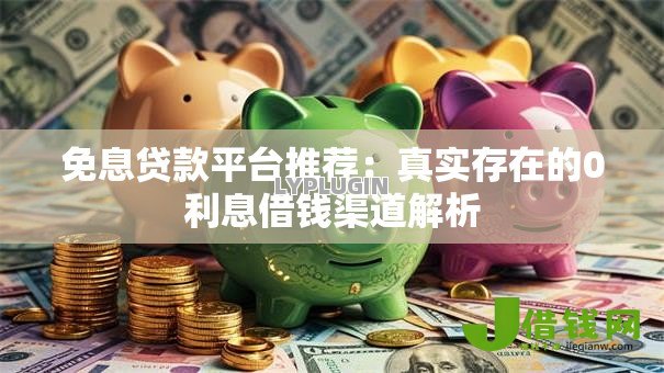 免息贷款平台推荐:真实存在的0利息借钱渠道解析 免息贷款平台推荐:真实存在的0利息借钱渠道解析