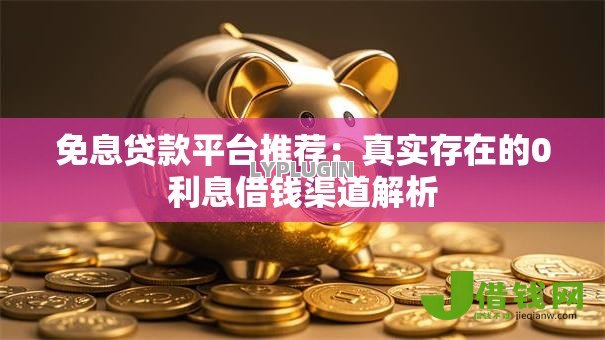 免息贷款平台推荐:真实存在的0利息借钱渠道解析 免息贷款平台推荐:真实存在的0利息借钱渠道解析