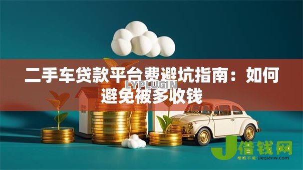 二手车贷款平台费避坑指南：如何避免被多收钱