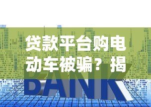 贷款平台购电动车被骗?揭秘常见套路与防范技巧 贷款平台购电动车被骗?揭秘常见套路与防范技巧