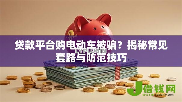 贷款平台购电动车被骗?揭秘常见套路与防范技巧 贷款平台购电动车被骗?揭秘常见套路与防范技巧