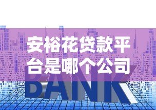 安裕花贷款平台是哪个公司的？资质、利率、申请流程全解析