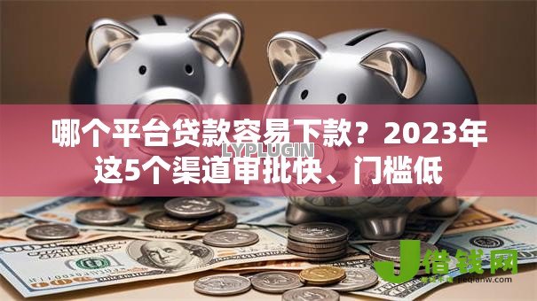 哪个平台贷款容易下款?2023年这5个渠道审批快、门槛低 哪个平台贷款容易下款?2023年这5个渠道审批快、门槛低