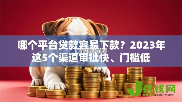 哪个平台贷款容易下款?2023年这5个渠道审批快、门槛低 哪个平台贷款容易下款?2023年这5个渠道审批快、门槛低