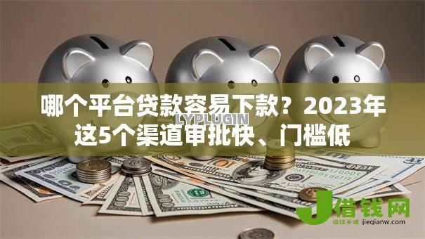 哪个平台贷款容易下款?2023年这5个渠道审批快、门槛低 哪个平台贷款容易下款?2023年这5个渠道审批快、门槛低