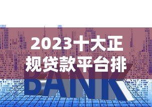 2023十大正规贷款平台排名及申请攻略 2023十大正规贷款平台排名及申请攻略