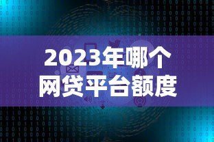2023年哪个网贷平台额度高放款快?十大正规平台对比评测 2023年哪个网贷平台额度高放款快?十大正规平台对比评测
