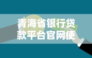 青海省银行贷款平台官网使用指南及产品解析 青海省银行贷款平台官网使用指南及产品解析