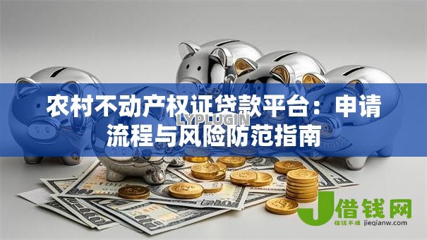 农村不动产权证贷款平台：申请流程与风险防范指南