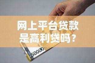 网上平台贷款是高利贷吗?真实利率与合法性解析 网上平台贷款是高利贷吗?真实利率与合法性解析