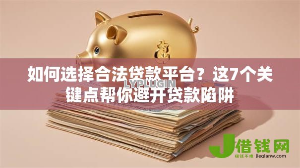 如何选择合法贷款平台?这7个关键点帮你避开贷款陷阱 如何选择合法贷款平台?这7个关键点帮你避开贷款陷阱