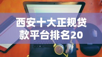 西安十大正规贷款平台排名2023最新低息靠谱推荐