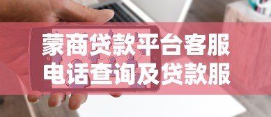 蒙商贷款平台客服电话查询及贷款服务指南 蒙商贷款平台客服电话查询及贷款服务指南