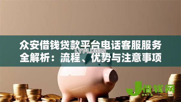 众安借钱贷款平台电话客服服务全解析:流程、优势与注意事项 众安借钱贷款平台电话客服服务全解析:流程、优势与注意事项