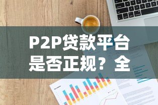 P2P贷款平台是否正规?全面解析风险与合规性 P2P贷款平台是否正规?全面解析风险与合规性