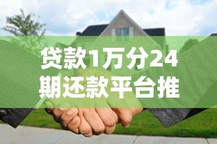 贷款1万分24期还款平台推荐及申请攻略 贷款1万分24期还款平台推荐及申请攻略