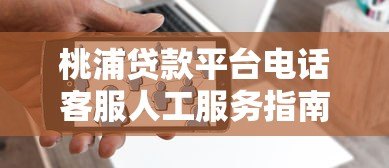 桃浦贷款平台电话客服人工服务指南:贷款问题一站式解答 桃浦贷款平台电话客服人工服务指南:贷款问题一站式解答