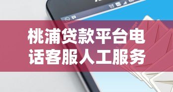 桃浦贷款平台电话客服人工服务指南:贷款问题一站式解答 桃浦贷款平台电话客服人工服务指南:贷款问题一站式解答