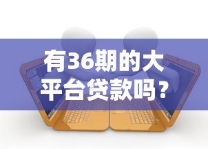 有36期的大平台贷款吗?靠谱平台推荐及申请指南 有36期的大平台贷款吗?靠谱平台推荐及申请指南