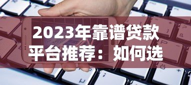 2023年靠谱贷款平台推荐:如何选择适合自己的正规借贷渠道? 2023年靠谱贷款平台推荐:如何选择适合自己的正规借贷渠道?